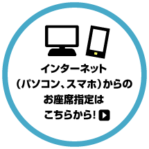 インターネット（パソコン、スマホ）からのお座席指定はこちらから！
